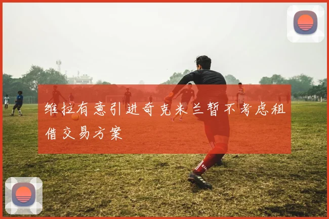 维拉有意引进奇克米兰暂不考虑租借交易方案