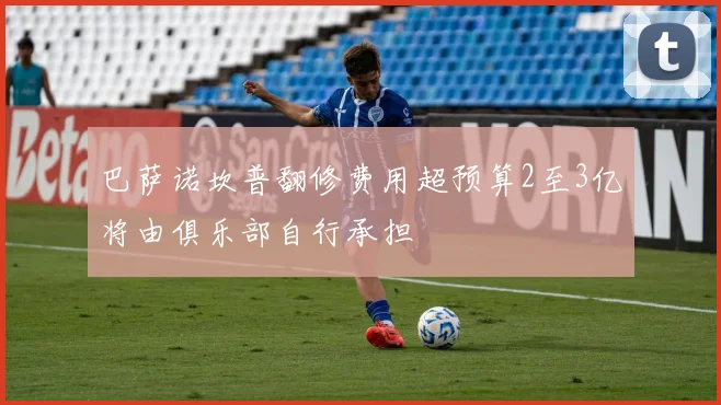 巴萨诺坎普翻修费用超预算2至3亿将由俱乐部自行承担