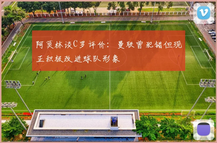 阿莫林谈C罗评价：曼联曾犯错但现正积极改进球队形象