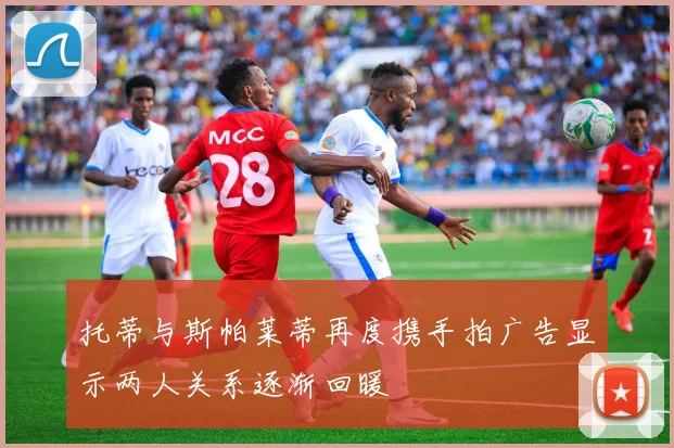 托蒂与斯帕莱蒂再度携手拍广告显示两人关系逐渐回暖