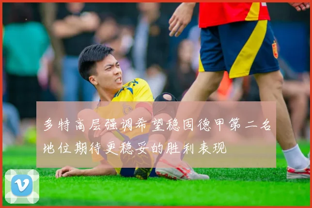 多特高层强调希望稳固德甲第二名地位期待更稳妥的胜利表现