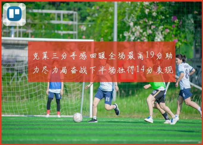 克莱三分手感回暖全场最高19分助力尽力局奋战下半场独得14分表现抢眼