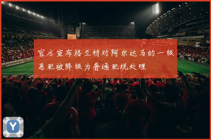 官方宣布格兰特对阿尔达马的一级恶犯被降级为普通犯规处理