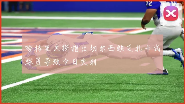 哈格里夫斯指出切尔西缺乏扎卡式球员导致今日失利