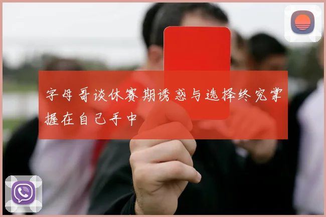 字母哥谈休赛期诱惑与选择终究掌握在自己手中