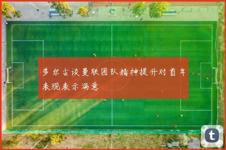 多尔古谈曼联团队精神提升对首年表现表示满意