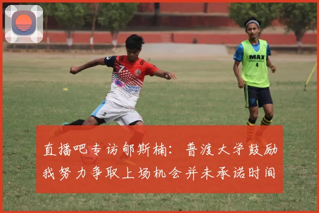 直播吧专访郇斯楠：普渡大学鼓励我努力争取上场机会并未承诺时间
