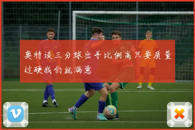 奥特谈三分球出手比例高只要质量过硬我们就满意