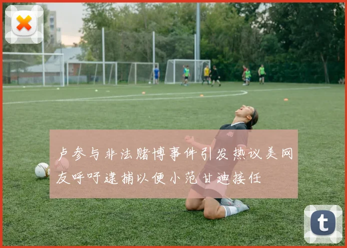 卢参与非法赌博事件引发热议美网友呼吁逮捕以便小范甘迪接任