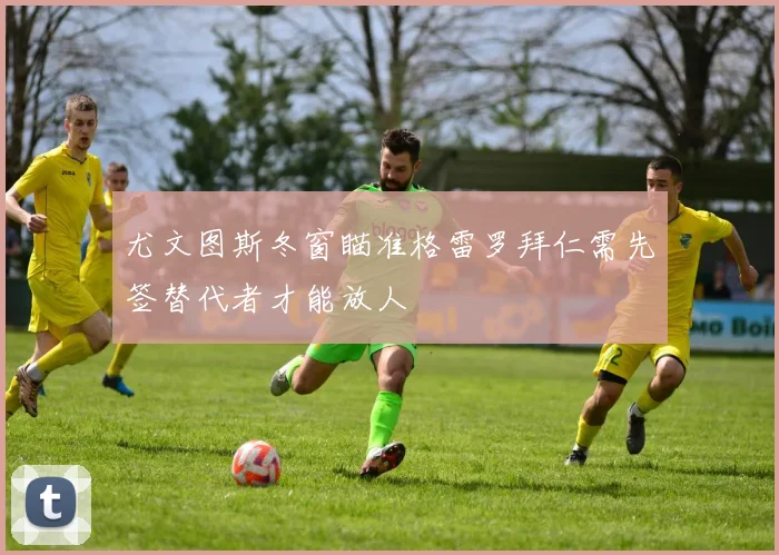 尤文图斯冬窗瞄准格雷罗拜仁需先签替代者才能放人