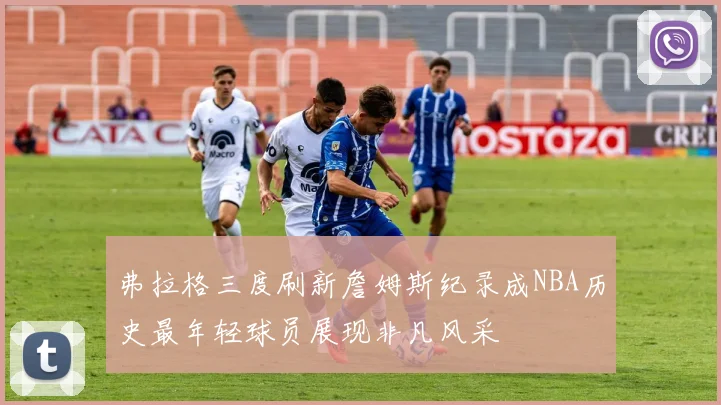 弗拉格三度刷新詹姆斯纪录成NBA历史最年轻球员展现非凡风采