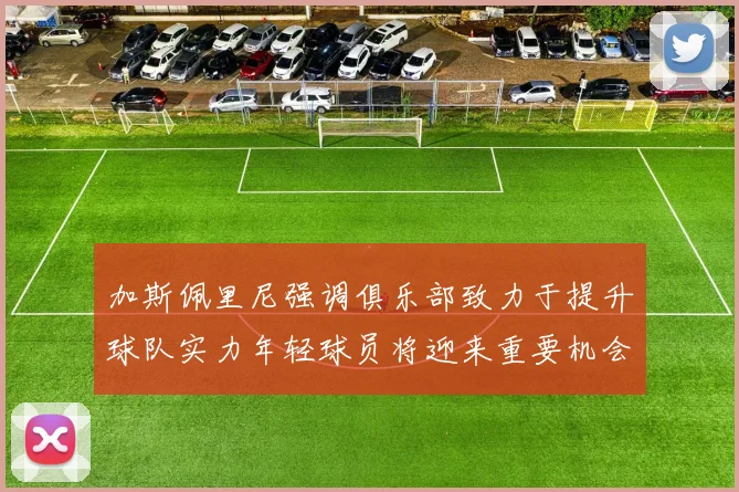 加斯佩里尼强调俱乐部致力于提升球队实力年轻球员将迎来重要机会