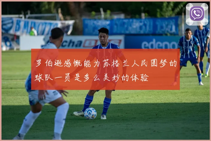 罗伯逊感慨能为苏格兰人民圆梦的球队一员是多么美妙的体验