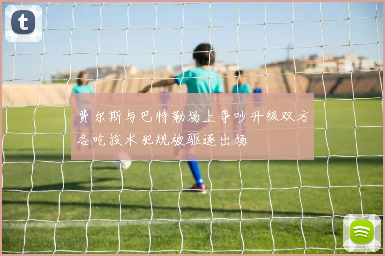 费尔斯与巴特勒场上争吵升级双方各吃技术犯规被驱逐出场