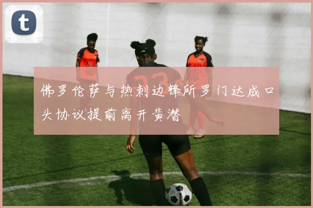 佛罗伦萨与热刺边锋所罗门达成口头协议提前离开黄潜