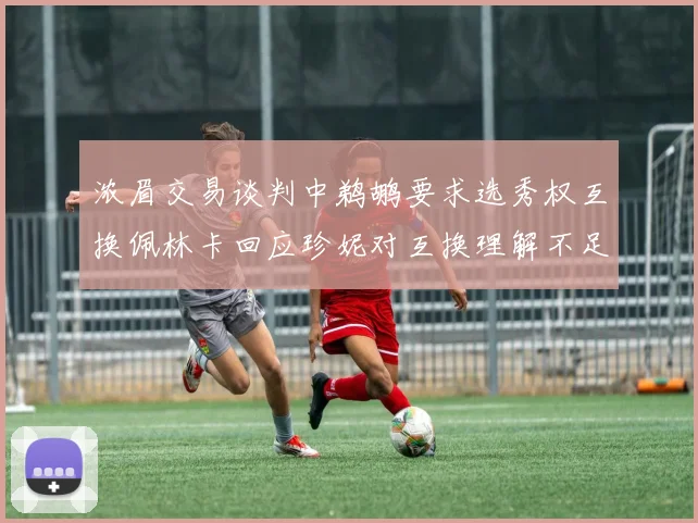 浓眉交易谈判中鹈鹕要求选秀权互换佩林卡回应珍妮对互换理解不足