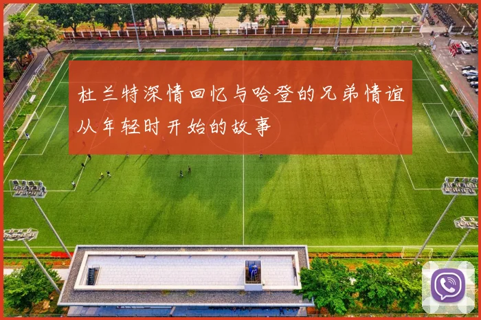 杜兰特深情回忆与哈登的兄弟情谊从年轻时开始的故事