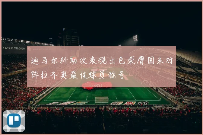 迪马尔科助攻表现出色荣膺国米对阵拉齐奥最佳球员称号