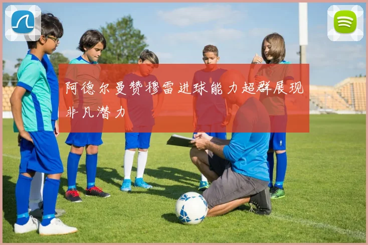 阿德尔曼赞穆雷进球能力超群展现非凡潜力