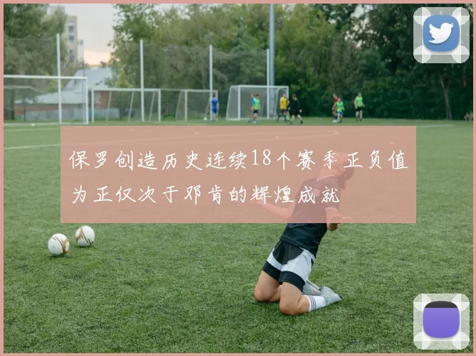 保罗创造历史连续18个赛季正负值为正仅次于邓肯的辉煌成就