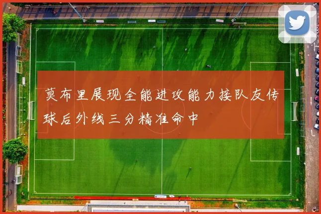 莫布里展现全能进攻能力接队友传球后外线三分精准命中