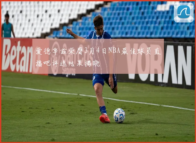 爱德华兹荣膺3月4日NBA最佳球员直播吧评选结果揭晓