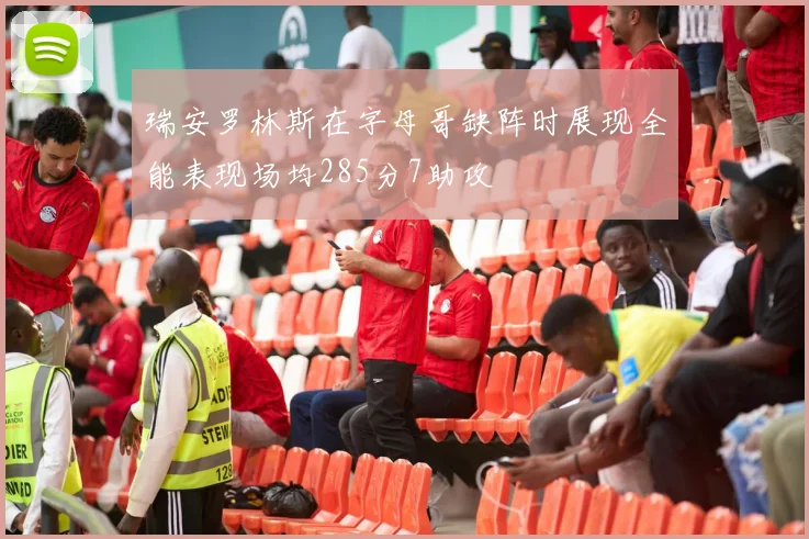 瑞安罗林斯在字母哥缺阵时展现全能表现场均285分7助攻