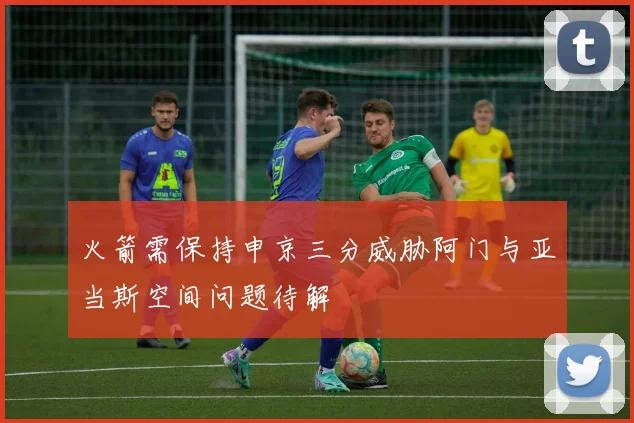 火箭需保持申京三分威胁阿门与亚当斯空间问题待解