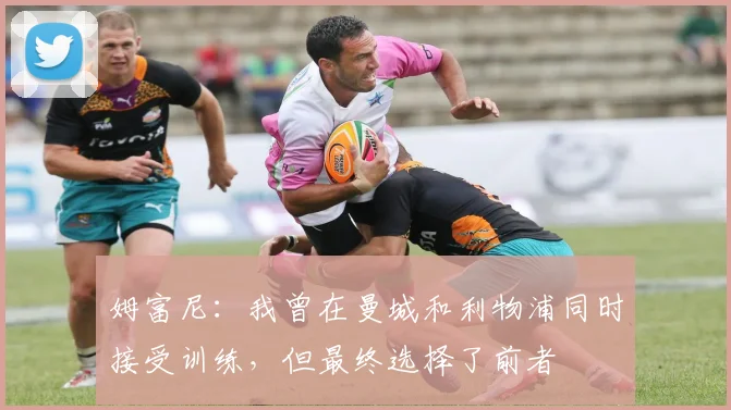 姆富尼：我曾在曼城和利物浦同时接受训练，但最终选择了前者