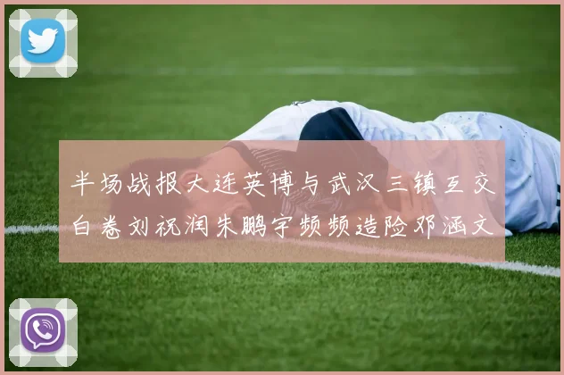 半场战报大连英博与武汉三镇互交白卷刘祝润朱鹏宇频频造险邓涵文因伤退场