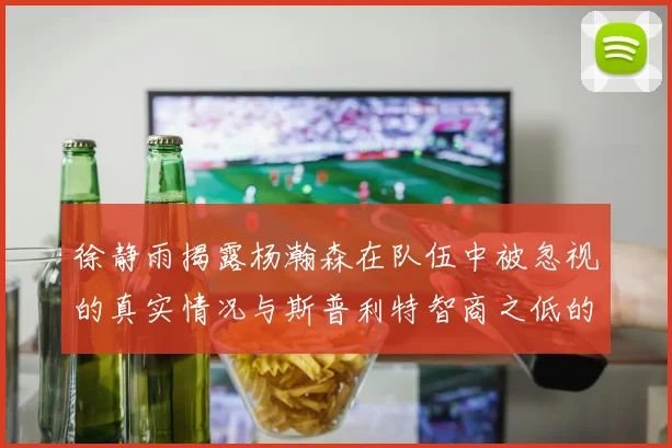 徐静雨揭露杨瀚森在队伍中被忽视的真实情况与斯普利特智商之低的尴尬真相