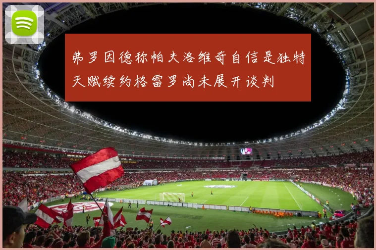 弗罗因德称帕夫洛维奇自信是独特天赋续约格雷罗尚未展开谈判