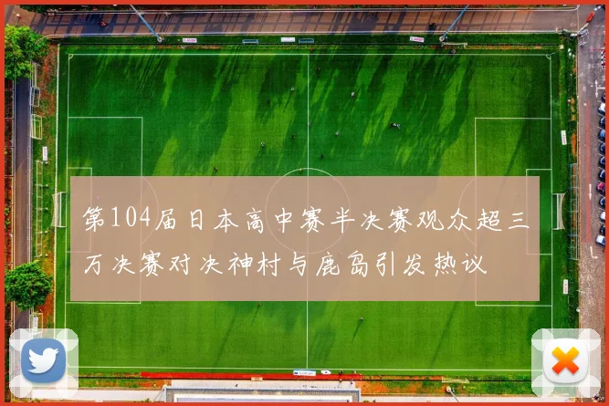 第104届日本高中赛半决赛观众超三万决赛对决神村与鹿岛引发热议