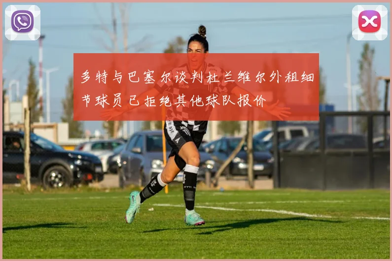 多特与巴塞尔谈判杜兰维尔外租细节球员已拒绝其他球队报价