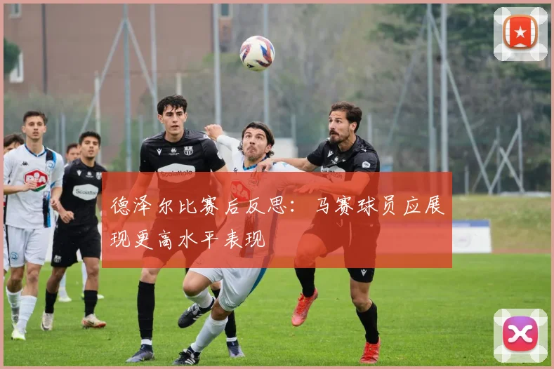 德泽尔比赛后反思：马赛球员应展现更高水平表现