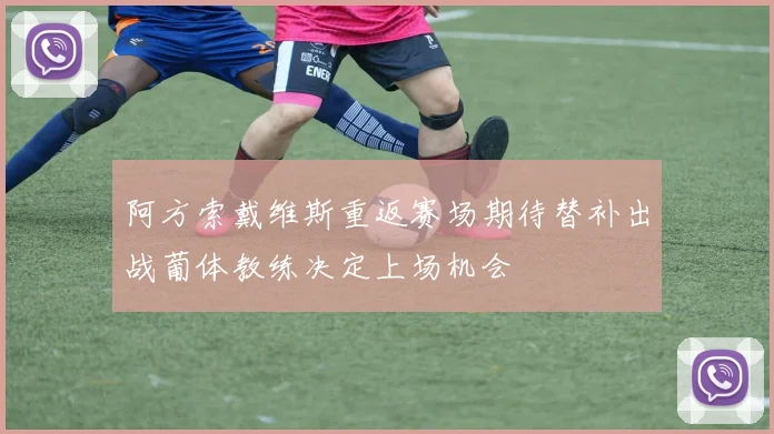 阿方索戴维斯重返赛场期待替补出战葡体教练决定上场机会