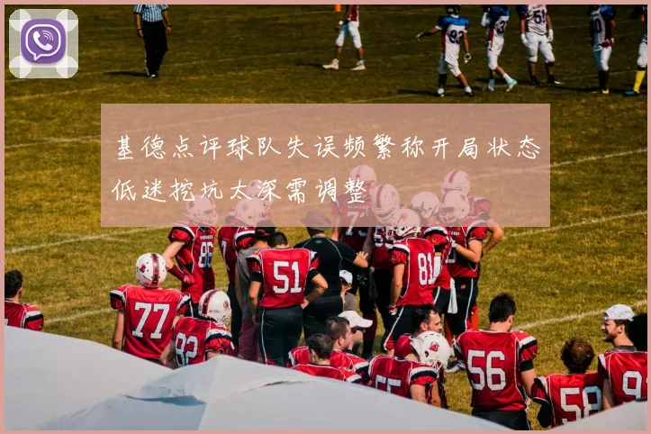 基德点评球队失误频繁称开局状态低迷挖坑太深需调整
