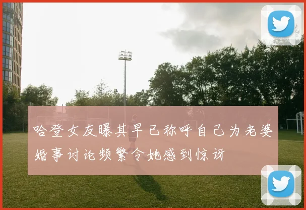 哈登女友曝其早已称呼自己为老婆婚事讨论频繁令她感到惊讶