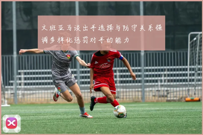 文班亚马谈出手选择与防守关系强调多样化惩罚对手的能力