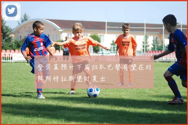 登贝莱预计下周归队巴黎有望在对阵斯特拉斯堡时复出