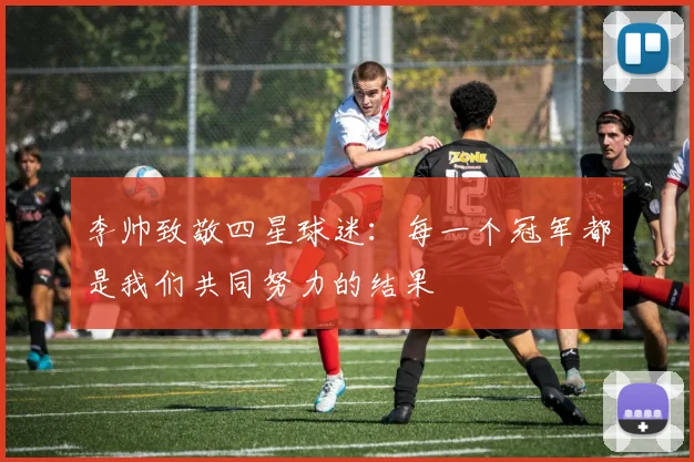 李帅致敬四星球迷：每一个冠军都是我们共同努力的结果