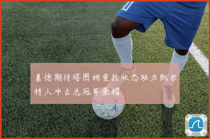 基德期待塔图姆重拾状态助力凯尔特人冲击总冠军荣耀
