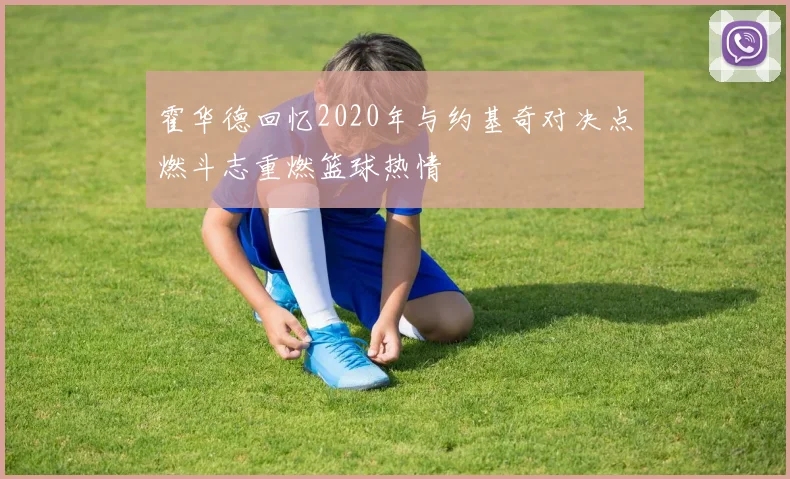 霍华德回忆2020年与约基奇对决点燃斗志重燃篮球热情