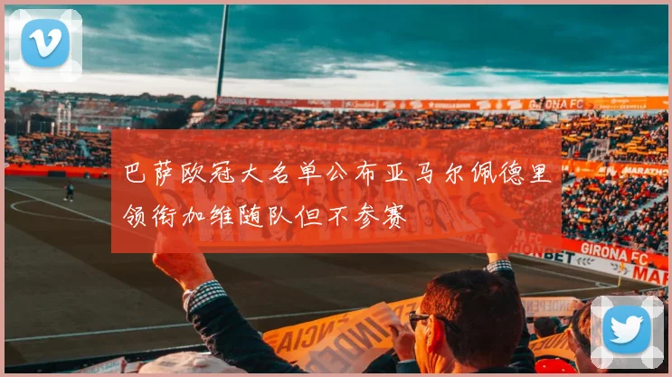 巴萨欧冠大名单公布亚马尔佩德里领衔加维随队但不参赛