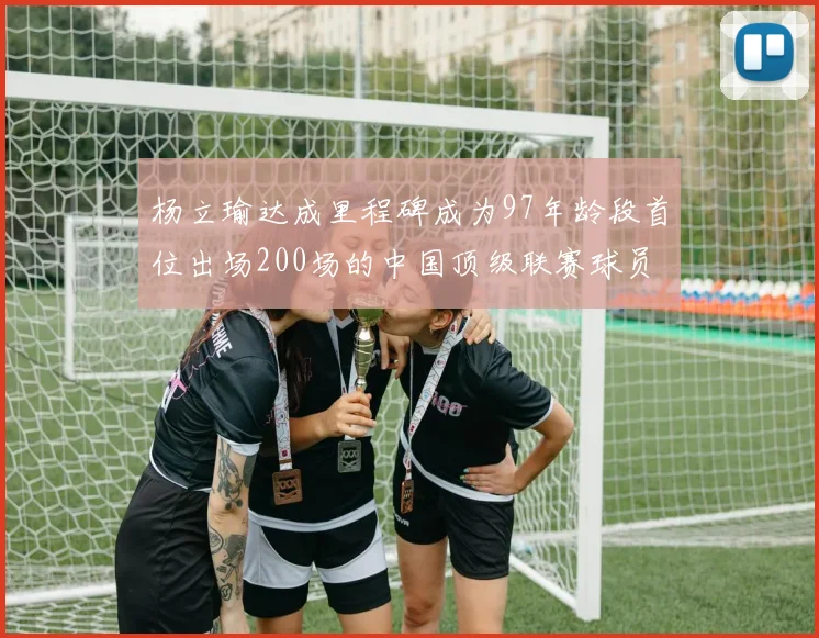 杨立瑜达成里程碑成为97年龄段首位出场200场的中国顶级联赛球员