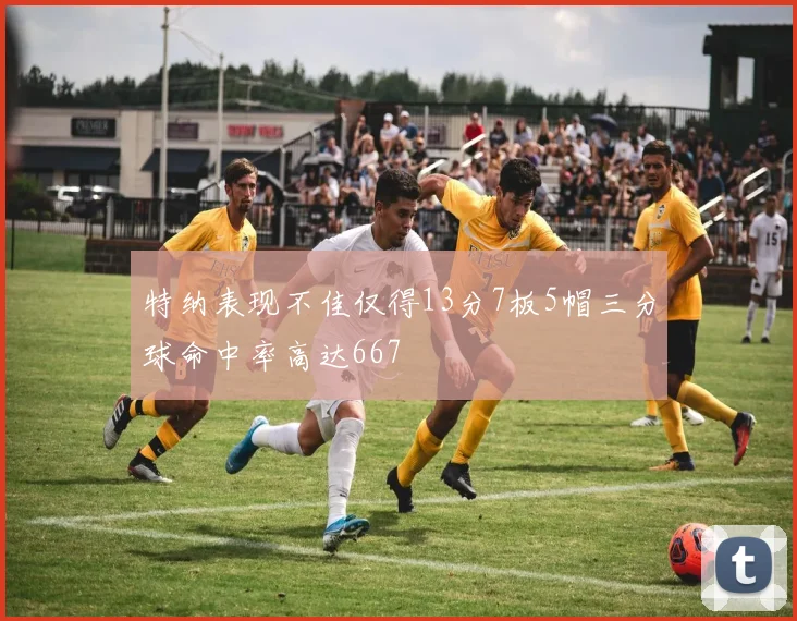 特纳表现不佳仅得13分7板5帽三分球命中率高达667