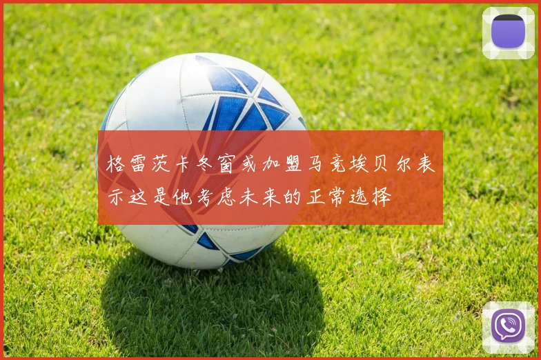 格雷茨卡冬窗或加盟马竞埃贝尔表示这是他考虑未来的正常选择