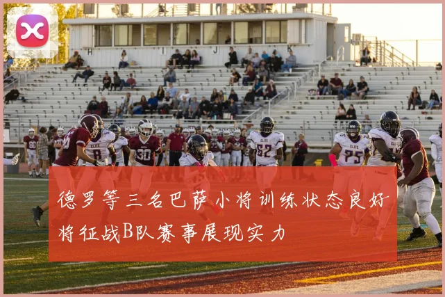 德罗等三名巴萨小将训练状态良好将征战B队赛事展现实力