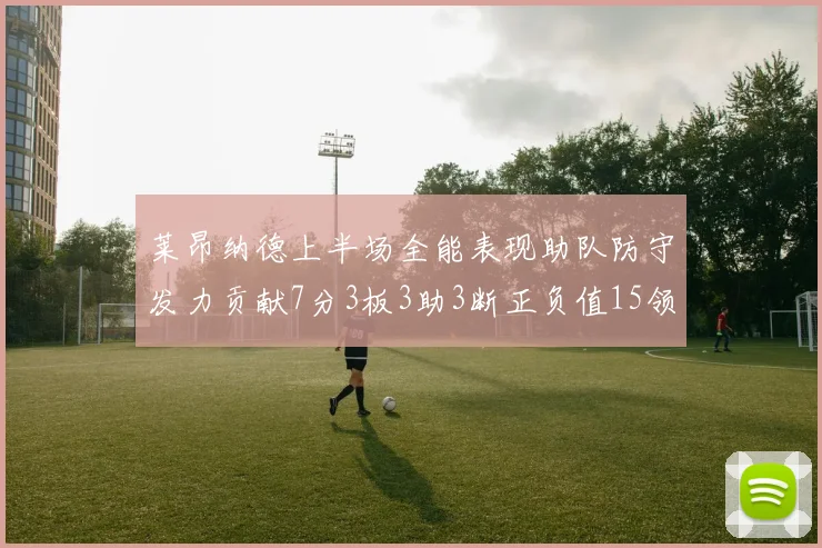 莱昂纳德上半场全能表现助队防守发力贡献7分3板3助3断正负值15领衔全队
