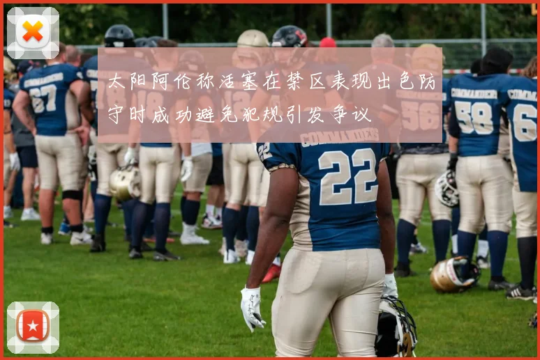 太阳阿伦称活塞在禁区表现出色防守时成功避免犯规引发争议